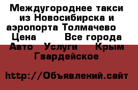 Междугороднее такси из Новосибирска и аэропорта Толмачево. › Цена ­ 14 - Все города Авто » Услуги   . Крым,Гвардейское